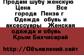 Продам шубу женскую  › Цена ­ 15 000 - Все города, Пенза г. Одежда, обувь и аксессуары » Женская одежда и обувь   . Крым,Бахчисарай